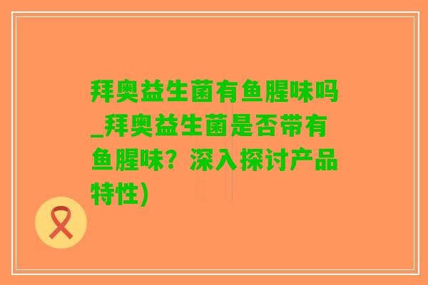 拜奥益生菌有鱼腥味吗_拜奥益生菌是否带有鱼腥味？深入探讨产品特性)