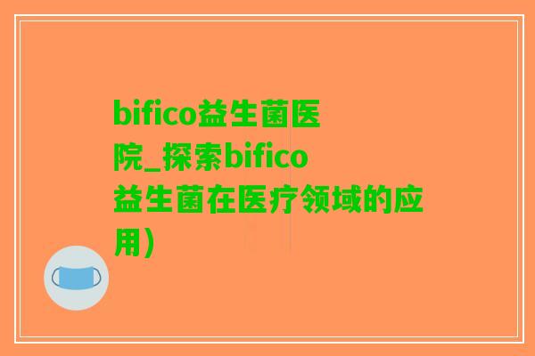 bifico益生菌医院_探索bifico益生菌在医疗领域的应用)