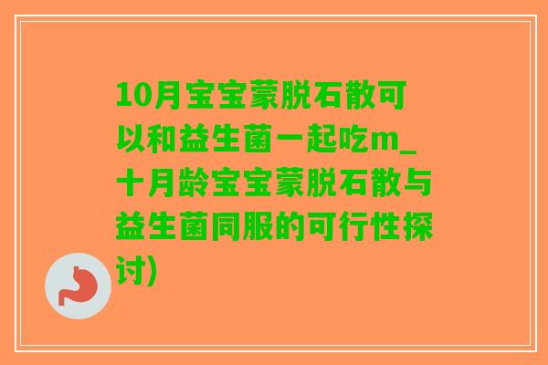 10月宝宝蒙脱石散可以和益生菌一起吃m_十月龄宝宝蒙脱石散与益生菌同服的可行性探讨)