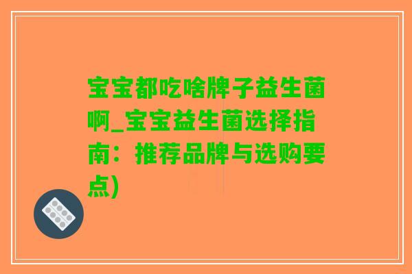 宝宝都吃啥牌子益生菌啊_宝宝益生菌选择指南：推荐品牌与选购要点)