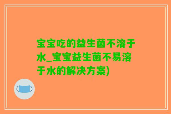 宝宝吃的益生菌不溶于水_宝宝益生菌不易溶于水的解决方案)