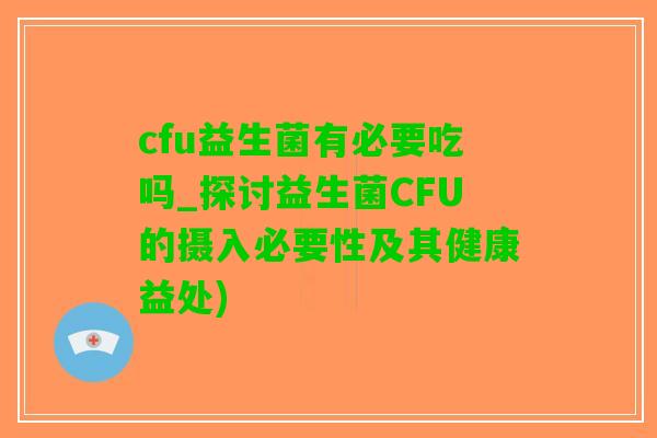 cfu益生菌有必要吃吗_探讨益生菌CFU的摄入必要性及其健康益处)