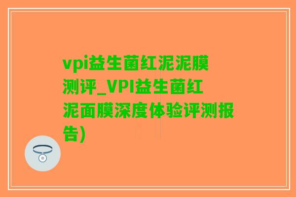 vpi益生菌红泥泥膜测评_VPI益生菌红泥面膜深度体验评测报告)