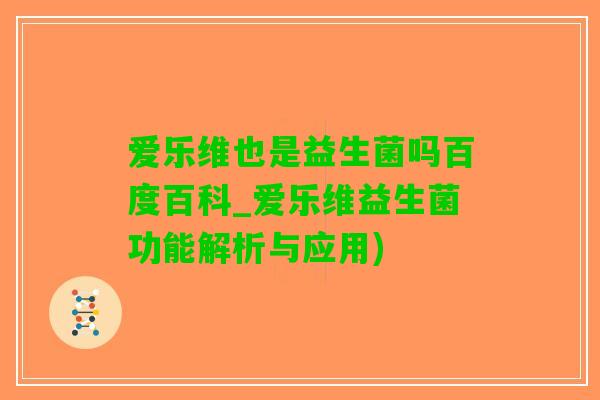 爱乐维也是益生菌吗百度百科_爱乐维益生菌功能解析与应用)