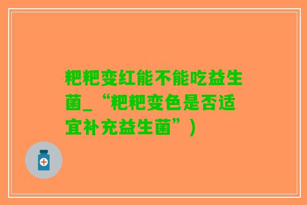 粑粑变红能不能吃益生菌_“粑粑变色是否适宜补充益生菌”)