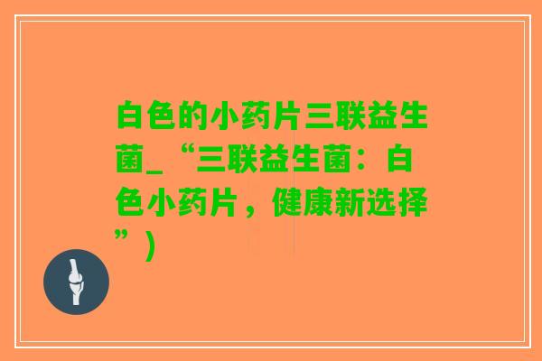 白色的小药片三联益生菌_“三联益生菌：白色小药片，健康新选择”)
