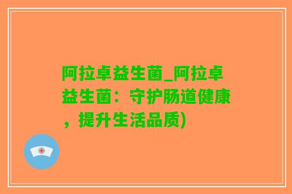 阿拉卓益生菌_阿拉卓益生菌：守护肠道健康，提升生活品质)