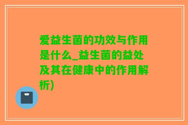 爱益生菌的功效与作用是什么_益生菌的益处及其在健康中的作用解析)