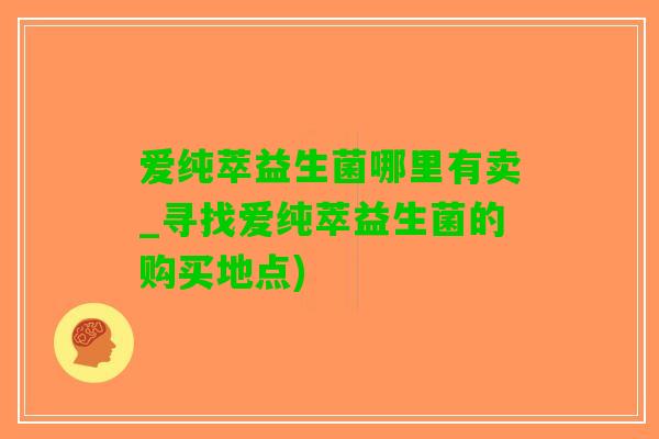 爱纯萃益生菌哪里有卖_寻找爱纯萃益生菌的购买地点)