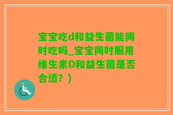 宝宝吃d和益生菌能同时吃吗_宝宝同时服用维生素D和益生菌是否合适？)