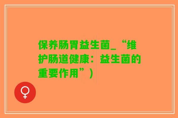 保养肠胃益生菌_“维护肠道健康：益生菌的重要作用”)
