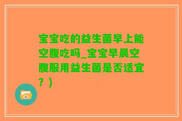 宝宝吃的益生菌早上能空腹吃吗_宝宝早晨空腹服用益生菌是否适宜？)