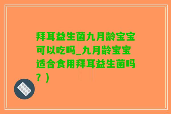 拜耳益生菌九月龄宝宝可以吃吗_九月龄宝宝适合食用拜耳益生菌吗？)