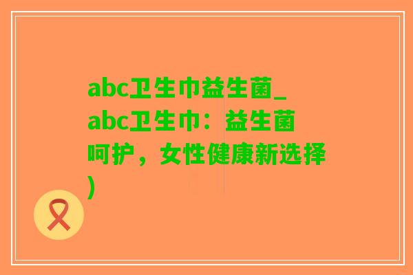 abc卫生巾益生菌_abc卫生巾：益生菌呵护，女性健康新选择)