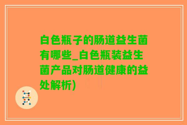 白色瓶子的肠道益生菌有哪些_白色瓶装益生菌产品对肠道健康的益处解析)