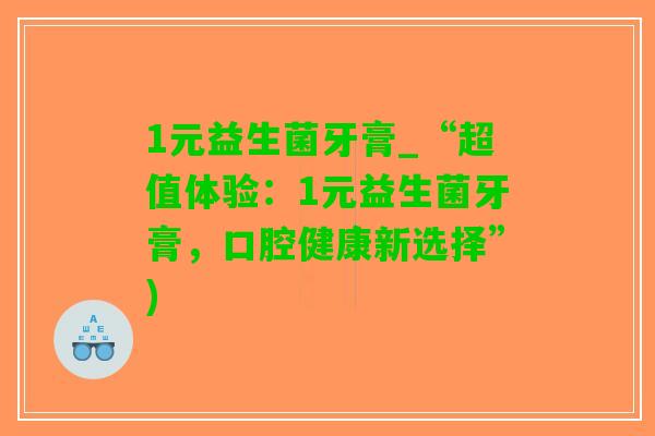 1元益生菌牙膏_“超值体验：1元益生菌牙膏，口腔健康新选择”)