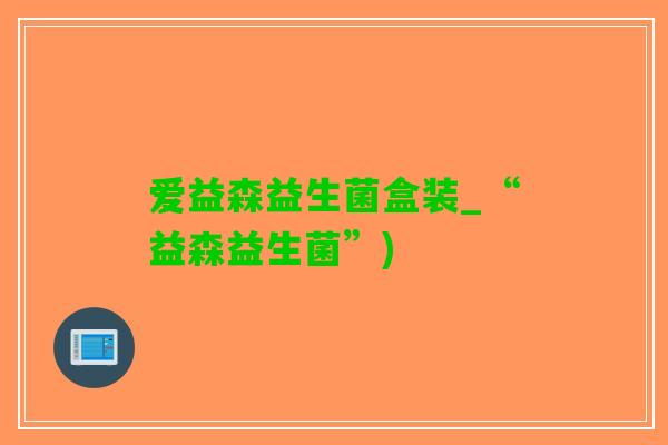 爱益森益生菌盒装_“益森益生菌”)