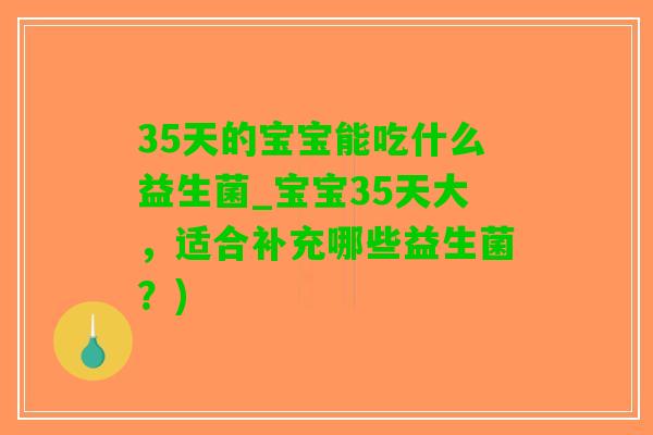 35天的宝宝能吃什么益生菌_宝宝35天大，适合补充哪些益生菌？)