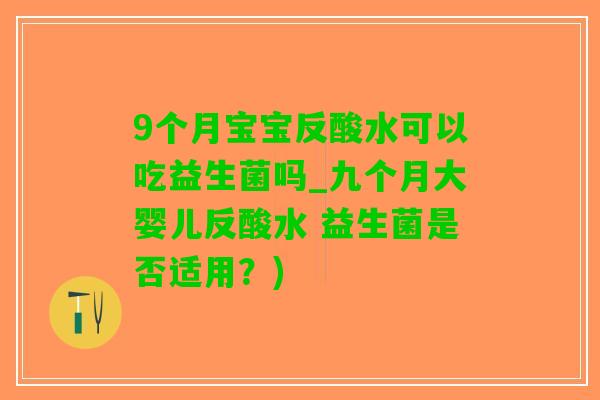 9个月宝宝反酸水可以吃益生菌吗_九个月大婴儿反酸水 益生菌是否适用？)