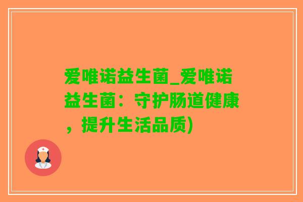 爱唯诺益生菌_爱唯诺益生菌：守护肠道健康，提升生活品质)