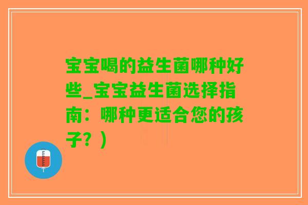 宝宝喝的益生菌哪种好些_宝宝益生菌选择指南：哪种更适合您的孩子？)