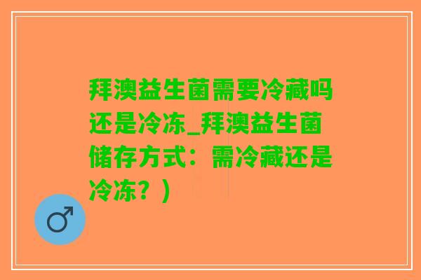 拜澳益生菌需要冷藏吗还是冷冻_拜澳益生菌储存方式：需冷藏还是冷冻？)