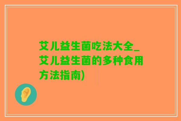 艾儿益生菌吃法大全_艾儿益生菌的多种食用方法指南)