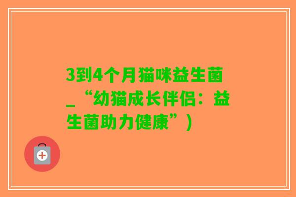 3到4个月猫咪益生菌_“幼猫成长伴侣：益生菌助力健康”)