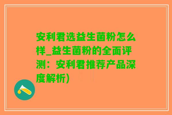 安利君选益生菌粉怎么样_益生菌粉的全面评测：安利君推荐产品深度解析)