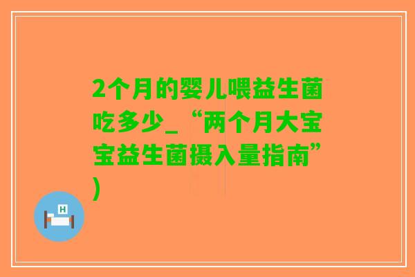 2个月的婴儿喂益生菌吃多少_“两个月大宝宝益生菌摄入量指南”)