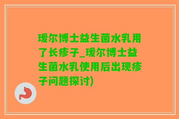 瑷尔博士益生菌水乳用了长疹子_瑷尔博士益生菌水乳使用后出现疹子问题探讨)