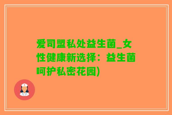 爱司盟私处益生菌_女性健康新选择：益生菌呵护私密花园)
