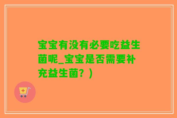 宝宝有没有必要吃益生菌呢_宝宝是否需要补充益生菌？)