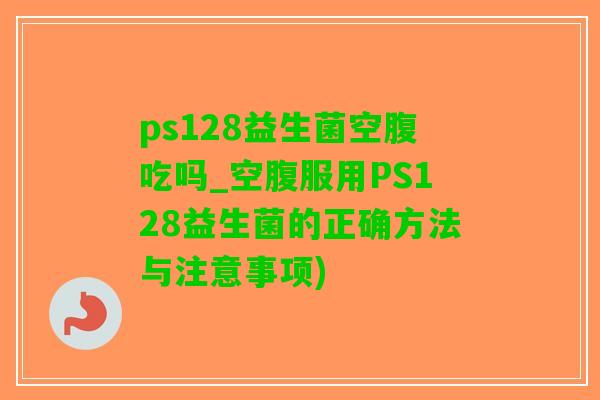 ps128益生菌空腹吃吗_空腹服用PS128益生菌的正确方法与注意事项)