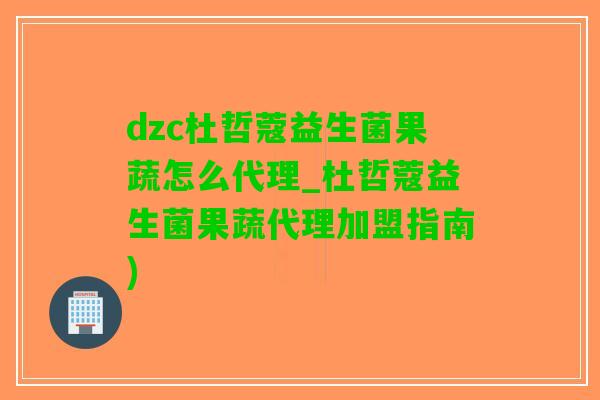 dzc杜哲蔻益生菌果蔬怎么代理_杜哲蔻益生菌果蔬代理加盟指南)