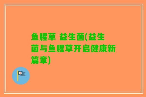 鱼腥草 益生菌(益生菌与鱼腥草开启健康新篇章)
