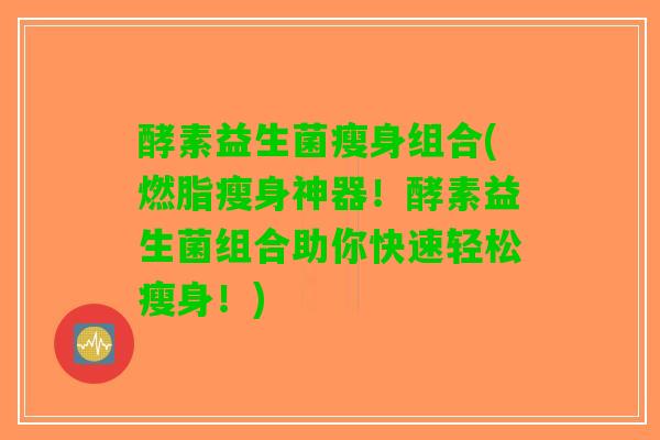 酵素益生菌瘦身组合(燃脂瘦身神器！酵素益生菌组合助你快速轻松瘦身！)