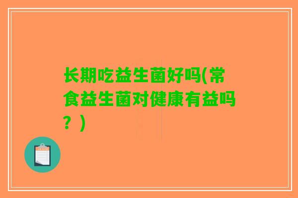 长期吃益生菌好吗(常食益生菌对健康有益吗？)