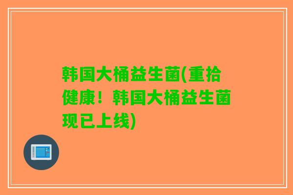 韩国大桶益生菌(重拾健康！韩国大桶益生菌现已上线)