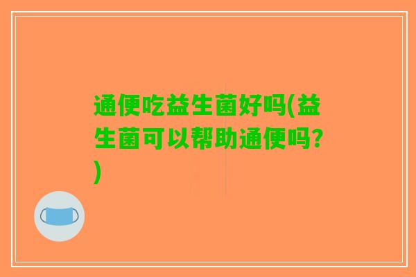 通便吃益生菌好吗(益生菌可以帮助通便吗？)