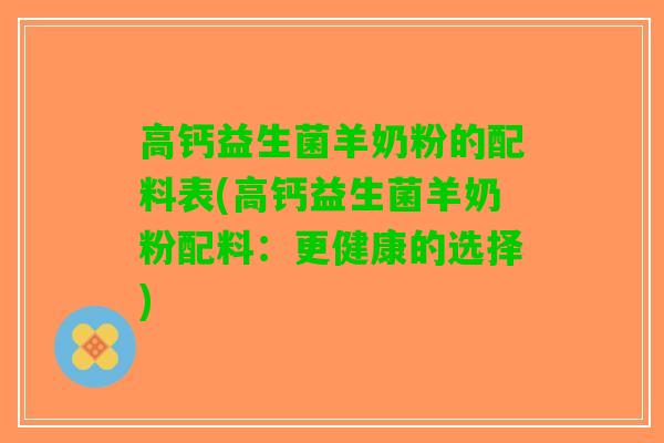 高钙益生菌羊奶粉的配料表(高钙益生菌羊奶粉配料：更健康的选择)