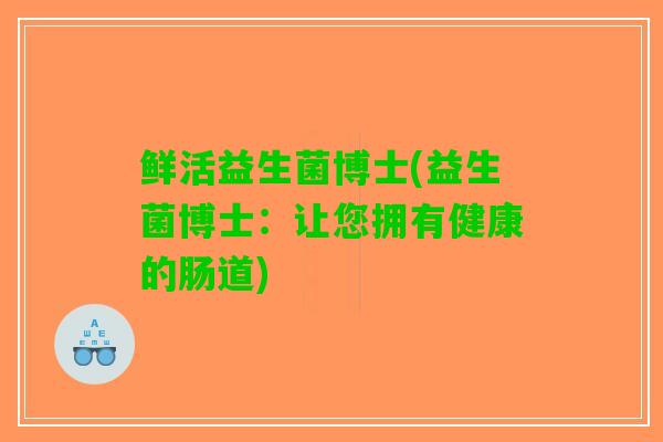 鲜活益生菌博士(益生菌博士：让您拥有健康的肠道)