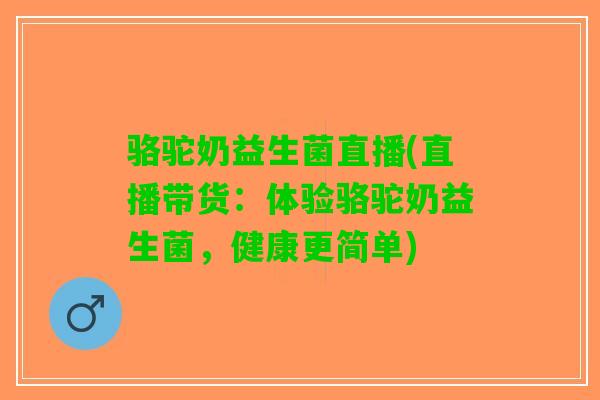 骆驼奶益生菌直播(直播带货：体验骆驼奶益生菌，健康更简单)
