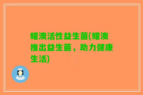 耀澳活性益生菌(耀澳推出益生菌，助力健康生活)