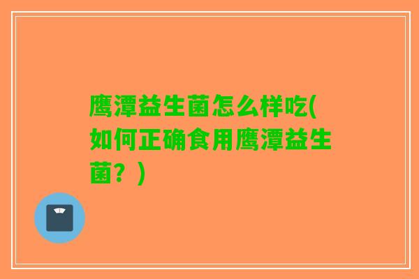鹰潭益生菌怎么样吃(如何正确食用鹰潭益生菌？)