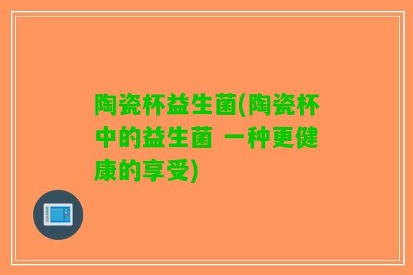 陶瓷杯益生菌(陶瓷杯中的益生菌 一种更健康的享受)