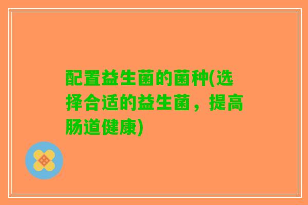 配置益生菌的菌种(选择合适的益生菌，提高肠道健康)