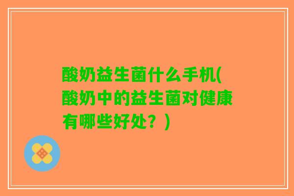 酸奶益生菌什么手机(酸奶中的益生菌对健康有哪些好处？)