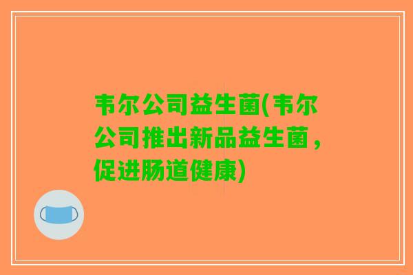 韦尔公司益生菌(韦尔公司推出新品益生菌，促进肠道健康)