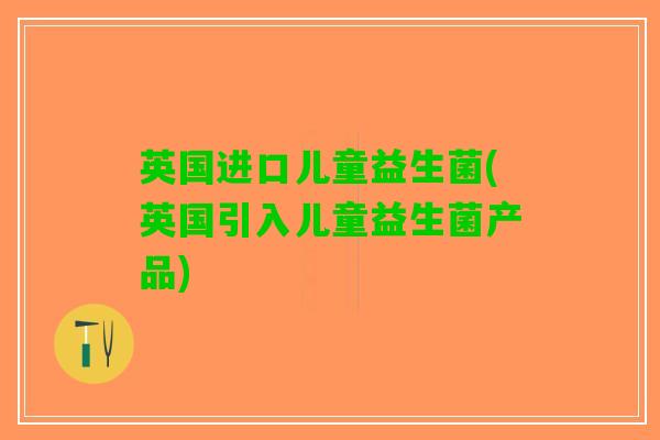英国进口儿童益生菌(英国引入儿童益生菌产品)